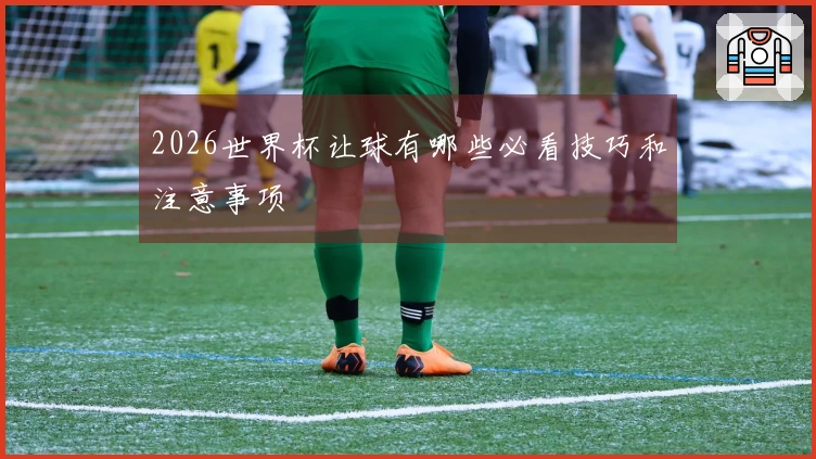 2026世界杯让球有哪些必看技巧和注意事项