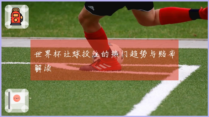 世界杯让球投注的热门趋势与赔率解读