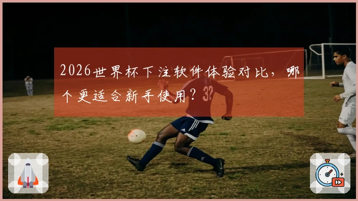 2026世界杯下注软件体验对比，哪个更适合新手使用？