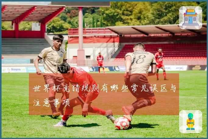 世界杯竞猜规则有哪些常见误区与注意事项