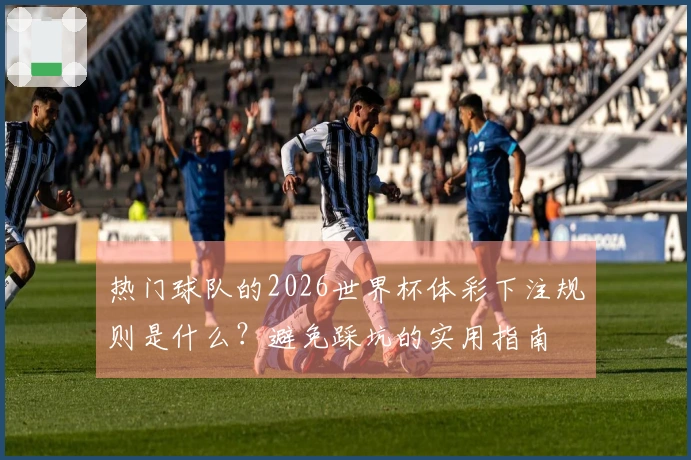 热门球队的2026世界杯体彩下注规则是什么？避免踩坑的实用指南