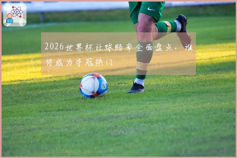 2026世界杯让球赔率全面盘点,谁将成为夺冠热门